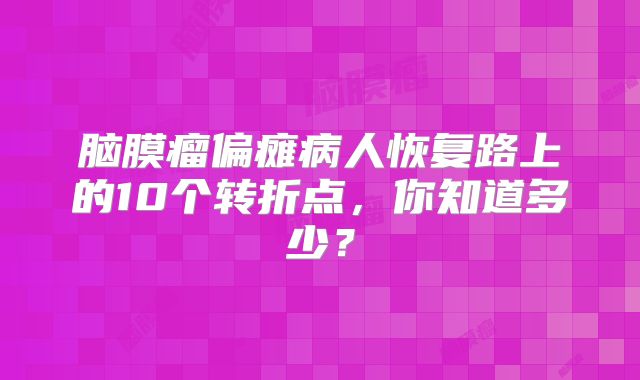 脑膜瘤偏瘫病人恢复路上的10个转折点，你知道多少？
