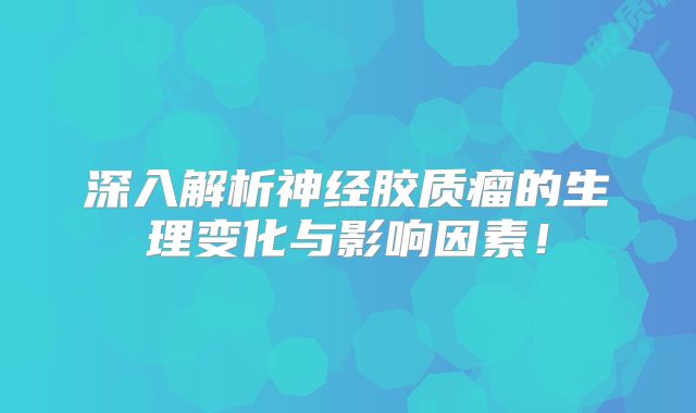 深入解析神经胶质瘤的生理变化与影响因素！