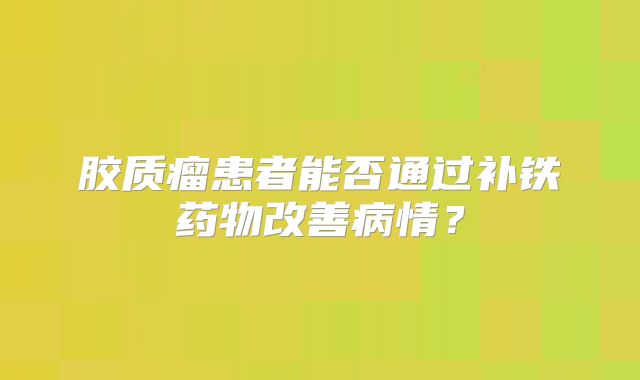 胶质瘤患者能否通过补铁药物改善病情？
