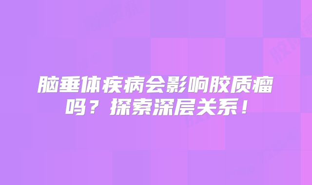 脑垂体疾病会影响胶质瘤吗？探索深层关系！