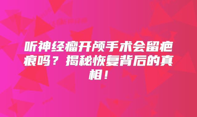 听神经瘤开颅手术会留疤痕吗？揭秘恢复背后的真相！