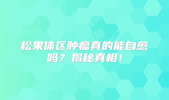 松果体区肿瘤真的能自愈吗？揭秘真相！