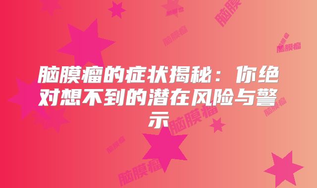 脑膜瘤的症状揭秘：你绝对想不到的潜在风险与警示