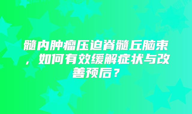 髓内肿瘤压迫脊髓丘脑束，如何有效缓解症状与改善预后？