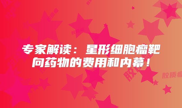 专家解读：星形细胞瘤靶向药物的费用和内幕！
