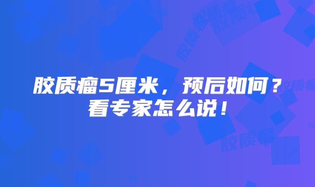 胶质瘤5厘米，预后如何？看专家怎么说！