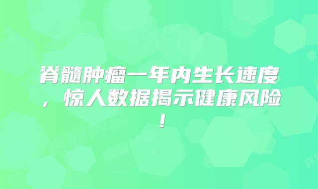 脊髓肿瘤一年内生长速度，惊人数据揭示健康风险！