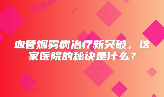 血管烟雾病治疗新突破，这家医院的秘诀是什么？