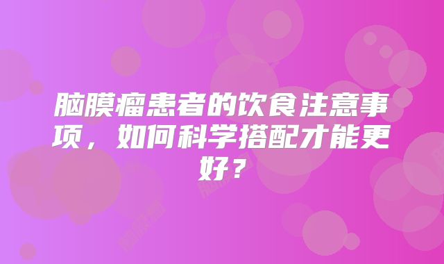 脑膜瘤患者的饮食注意事项，如何科学搭配才能更好？