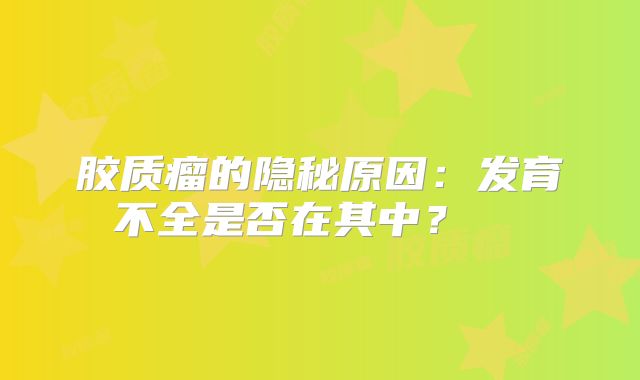 胶质瘤的隐秘原因：发育不全是否在其中？  