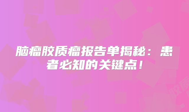 脑瘤胶质瘤报告单揭秘：患者必知的关键点！