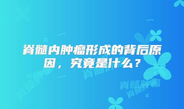 脊髓内肿瘤形成的背后原因，究竟是什么？