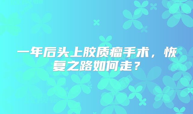 一年后头上胶质瘤手术，恢复之路如何走？