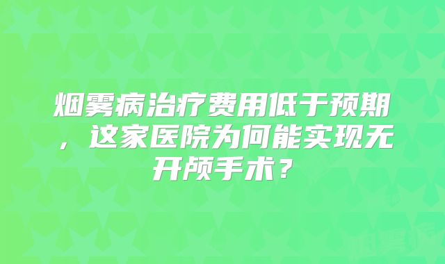烟雾病治疗费用低于预期，这家医院为何能实现无开颅手术？