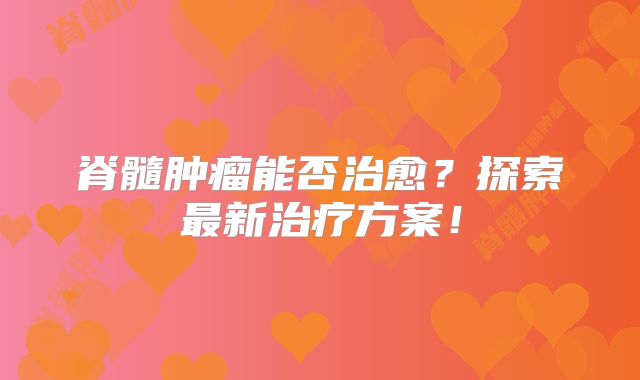 脊髓肿瘤能否治愈？探索最新治疗方案！
