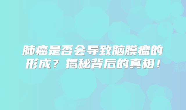 肺癌是否会导致脑膜瘤的形成？揭秘背后的真相！