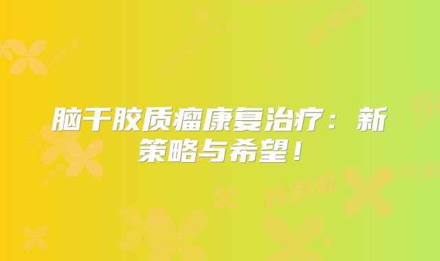 脑干胶质瘤康复治疗：新策略与希望！