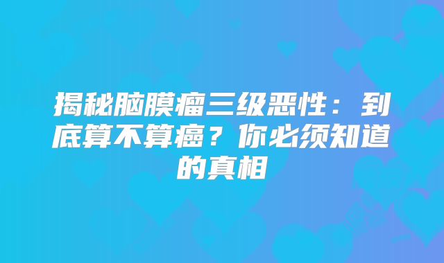 揭秘脑膜瘤三级恶性：到底算不算癌？你必须知道的真相