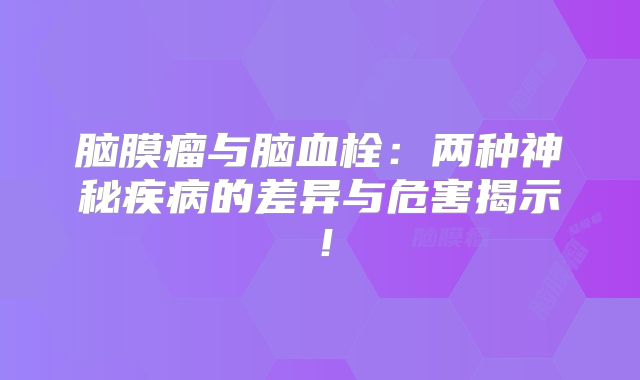 脑膜瘤与脑血栓：两种神秘疾病的差异与危害揭示！