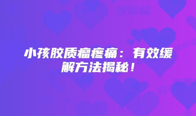 小孩胶质瘤疼痛：有效缓解方法揭秘！