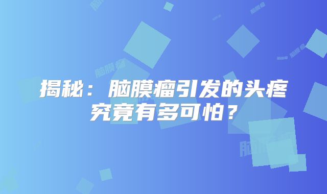 揭秘：脑膜瘤引发的头疼究竟有多可怕？