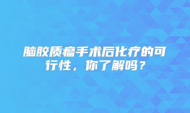 脑胶质瘤手术后化疗的可行性，你了解吗？