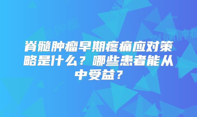 脊髓肿瘤早期疼痛应对策略是什么？哪些患者能从中受益？