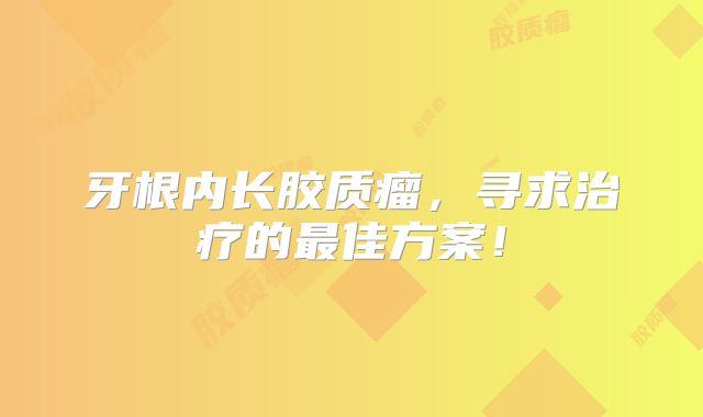 牙根内长胶质瘤，寻求治疗的最佳方案！