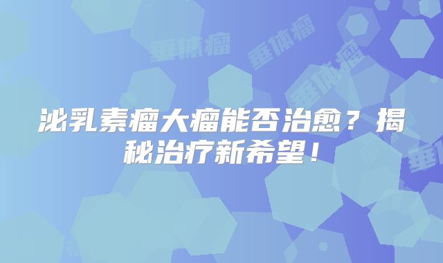 泌乳素瘤大瘤能否治愈？揭秘治疗新希望！