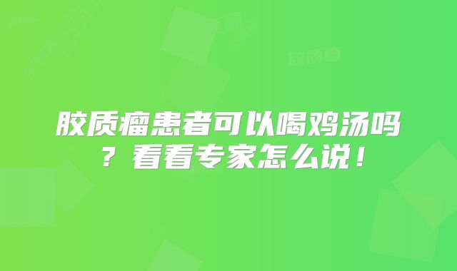 胶质瘤患者可以喝鸡汤吗？看看专家怎么说！