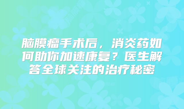 脑膜瘤手术后，消炎药如何助你加速康复？医生解答全球关注的治疗秘密