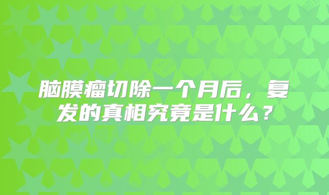 脑膜瘤切除一个月后，复发的真相究竟是什么？