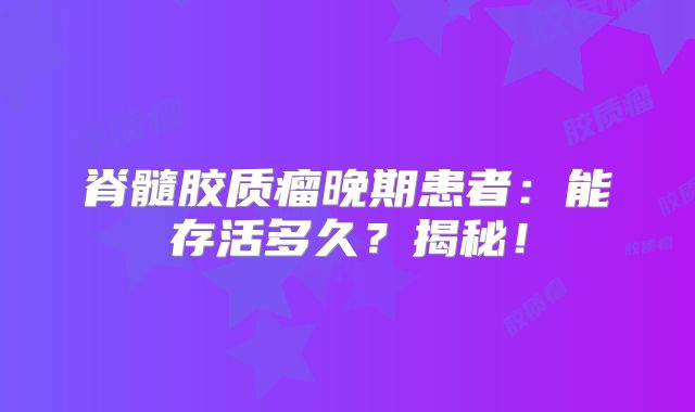 脊髓胶质瘤晚期患者：能存活多久？揭秘！