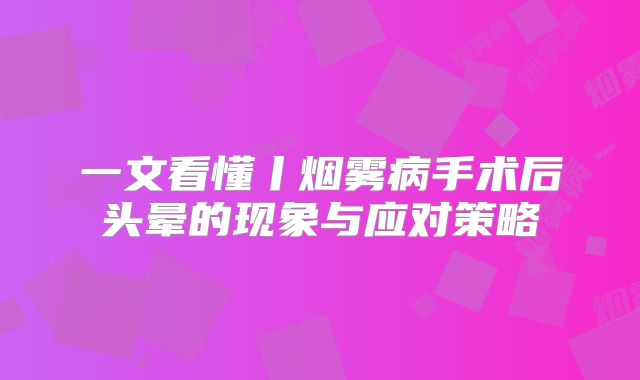 一文看懂丨烟雾病手术后头晕的现象与应对策略