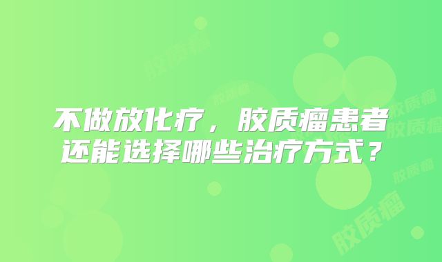 不做放化疗，胶质瘤患者还能选择哪些治疗方式？