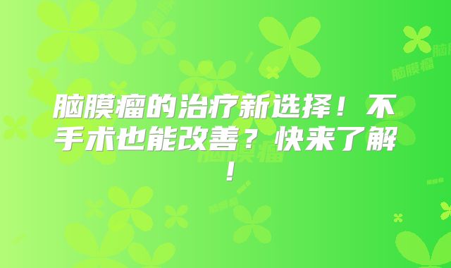 脑膜瘤的治疗新选择！不手术也能改善？快来了解！