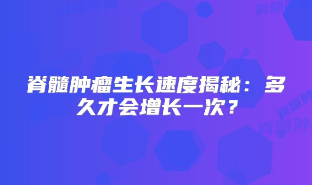 脊髓肿瘤生长速度揭秘：多久才会增长一次？