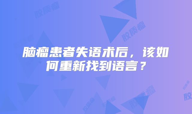 脑瘤患者失语术后，该如何重新找到语言？