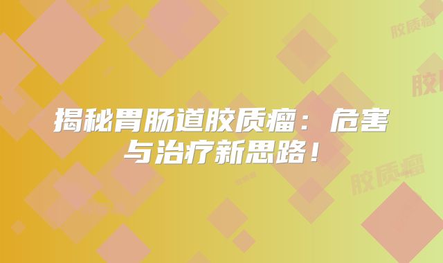 揭秘胃肠道胶质瘤：危害与治疗新思路！