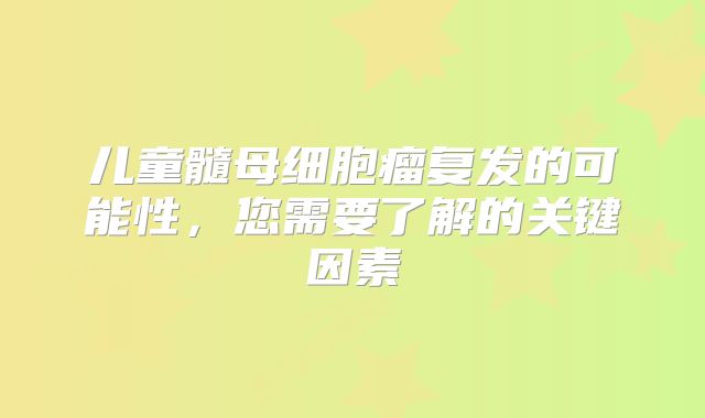 儿童髓母细胞瘤复发的可能性，您需要了解的关键因素