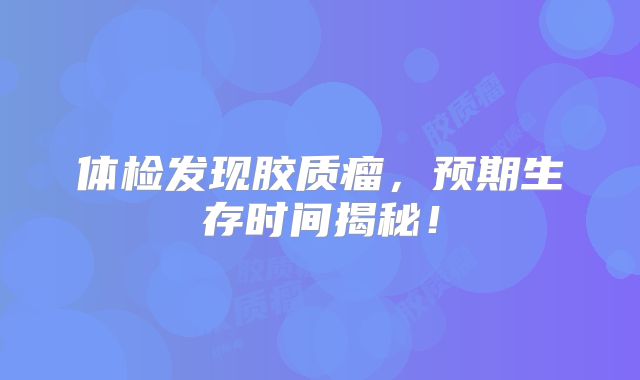 体检发现胶质瘤，预期生存时间揭秘！
