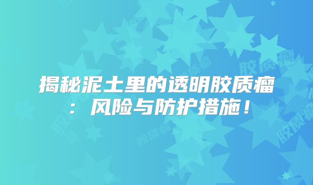 揭秘泥土里的透明胶质瘤：风险与防护措施！