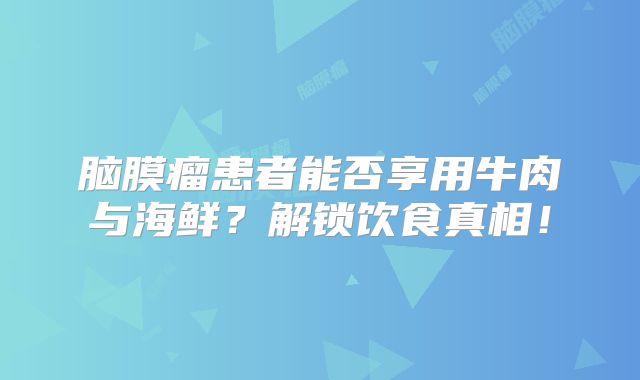 脑膜瘤患者能否享用牛肉与海鲜？解锁饮食真相！