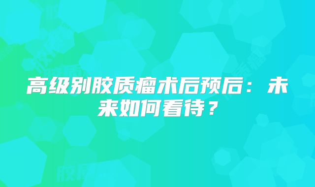 高级别胶质瘤术后预后：未来如何看待？