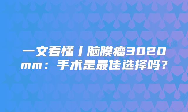 一文看懂丨脑膜瘤3020mm：手术是最佳选择吗？