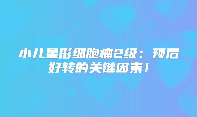 小儿星形细胞瘤2级：预后好转的关键因素！