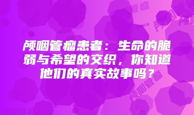 颅咽管瘤患者：生命的脆弱与希望的交织，你知道他们的真实故事吗？