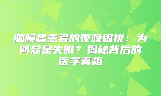 脑膜瘤患者的夜晚困扰：为何总是失眠？揭秘背后的医学真相