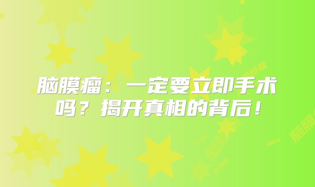 脑膜瘤：一定要立即手术吗？揭开真相的背后！