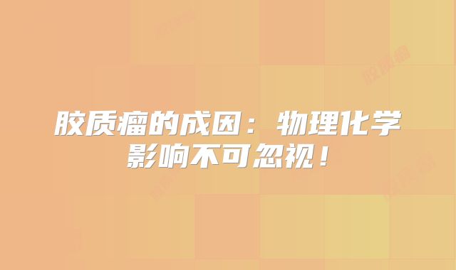 胶质瘤的成因：物理化学影响不可忽视！